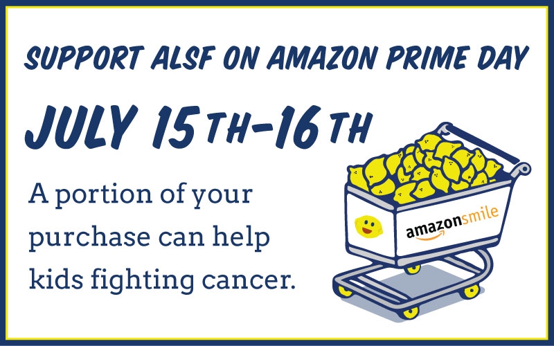 Amazon Prime Days are July 15-16, 2019 and you can fill your cart and do your part for kids with cancer! While you search through all those deals for the most epic savings, be sure to shop through Amazon Smile (Smile.Amazon.Com) and select ALSF as your charitable organization.  